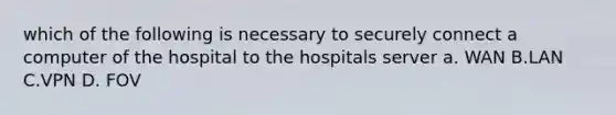 which of the following is necessary to securely connect a computer of the hospital to the hospitals server a. WAN B.LAN C.VPN D. FOV