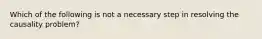 Which of the following is not a necessary step in resolving the causality problem?