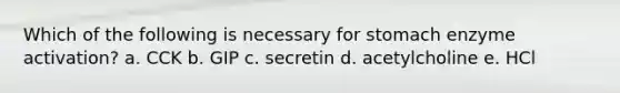 Which of the following is necessary for stomach enzyme activation?​ a. ​CCK b. ​GIP c. ​secretin d. ​acetylcholine e. ​HCl