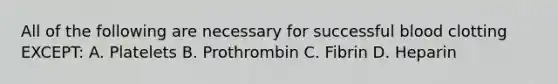 All of the following are necessary for successful blood clotting EXCEPT: A. Platelets B. Prothrombin C. Fibrin D. Heparin