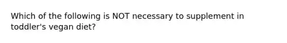 Which of the following is NOT necessary to supplement in toddler's vegan diet?