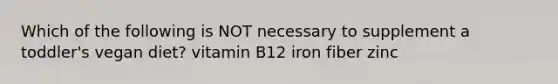 Which of the following is NOT necessary to supplement a toddler's vegan diet? vitamin B12 iron fiber zinc