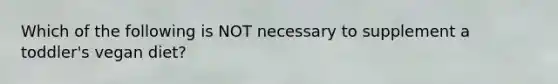 Which of the following is NOT necessary to supplement a toddler's vegan diet?