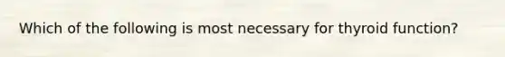 Which of the following is most necessary for thyroid function?