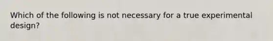 Which of the following is not necessary for a true experimental design?