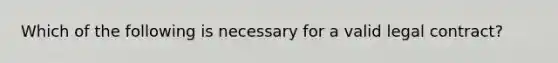 Which of the following is necessary for a valid legal contract?