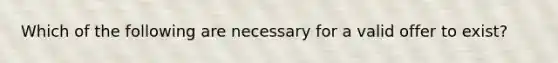 Which of the following are necessary for a valid offer to exist?