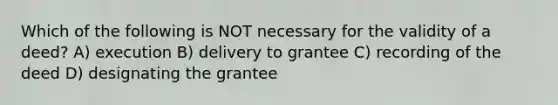 Which of the following is NOT necessary for the validity of a deed? A) execution B) delivery to grantee C) recording of the deed D) designating the grantee