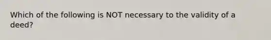 Which of the following is NOT necessary to the validity of a deed?