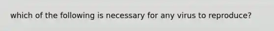 which of the following is necessary for any virus to reproduce?