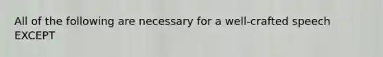 All of the following are necessary for a well-crafted speech EXCEPT