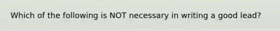 Which of the following is NOT necessary in writing a good lead?