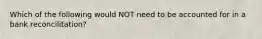 Which of the following would NOT need to be accounted for in a bank reconcilitation?