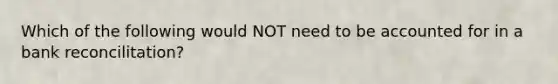 Which of the following would NOT need to be accounted for in a bank reconcilitation?