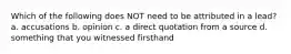 Which of the following does NOT need to be attributed in a lead? a. accusations b. opinion c. a direct quotation from a source d. something that you witnessed firsthand