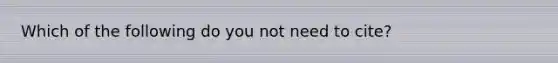 Which of the following do you not need to cite?