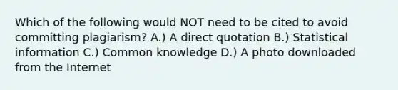 Which of the following would NOT need to be cited to avoid committing plagiarism? A.) A direct quotation B.) Statistical information C.) Common knowledge D.) A photo downloaded from the Internet