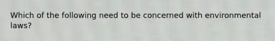 Which of the following need to be concerned with environmental laws?