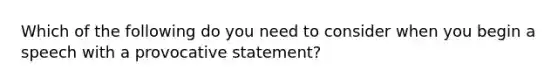 Which of the following do you need to consider when you begin a speech with a provocative statement?