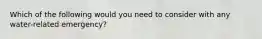 Which of the following would you need to consider with any water-related emergency?