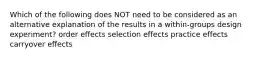 Which of the following does NOT need to be considered as an alternative explanation of the results in a within-groups design experiment? order effects selection effects practice effects carryover effects