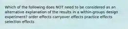 Which of the following does NOT need to be considered as an alternative explanation of the results in a within-groups design experiment? order effects carryover effects practice effects selection effects