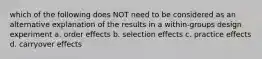 which of the following does NOT need to be considered as an alternative explanation of the results in a within-groups design experiment a. order effects b. selection effects c. practice effects d. carryover effects