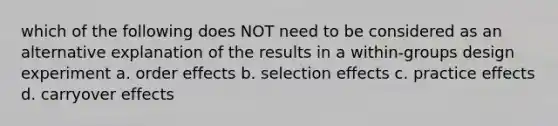 which of the following does NOT need to be considered as an alternative explanation of the results in a within-groups design experiment a. order effects b. selection effects c. practice effects d. carryover effects