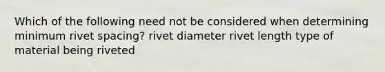 Which of the following need not be considered when determining minimum rivet spacing? rivet diameter rivet length type of material being riveted