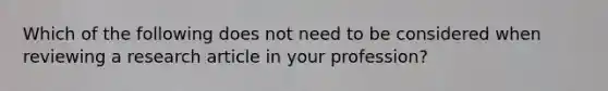 Which of the following does not need to be considered when reviewing a research article in your profession?