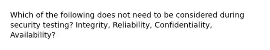 Which of the following does not need to be considered during security testing? Integrity, Reliability, Confidentiality, Availability?