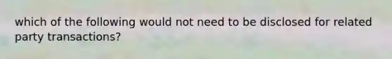 which of the following would not need to be disclosed for related party transactions?