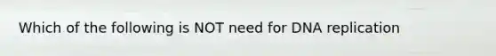 Which of the following is NOT need for DNA replication