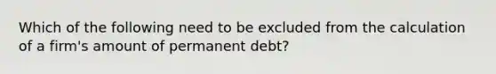 Which of the following need to be excluded from the calculation of a firm's amount of permanent debt?