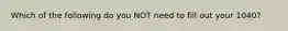 Which of the following do you NOT need to fill out your 1040?