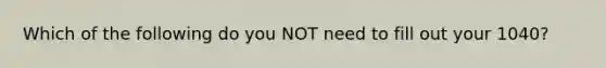 Which of the following do you NOT need to fill out your 1040?