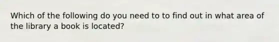 Which of the following do you need to to find out in what area of the library a book is located?