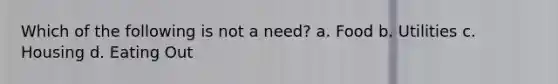 Which of the following is not a need? a. Food b. Utilities c. Housing d. Eating Out