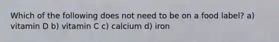 Which of the following does not need to be on a food label? a) vitamin D b) vitamin C c) calcium d) iron