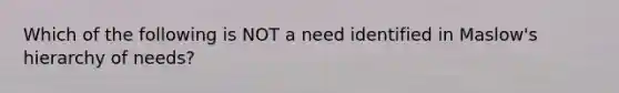 Which of the following is NOT a need identified in Maslow's hierarchy of needs?