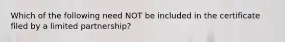 Which of the following need NOT be included in the certificate filed by a limited partnership?