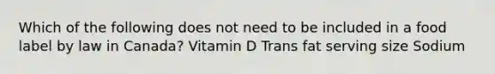 Which of the following does not need to be included in a food label by law in Canada? Vitamin D Trans fat serving size Sodium