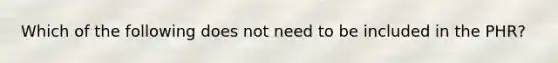 Which of the following does not need to be included in the PHR?