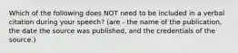 Which of the following does NOT need to be included in a verbal citation during your speech? (are - the name of the publication, the date the source was published, and the credentials of the source.)