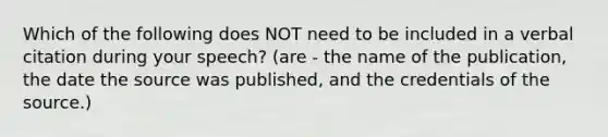 Which of the following does NOT need to be included in a verbal citation during your speech? (are - the name of the publication, the date the source was published, and the credentials of the source.)