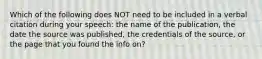 Which of the following does NOT need to be included in a verbal citation during your speech: the name of the publication, the date the source was published, the credentials of the source, or the page that you found the info on?