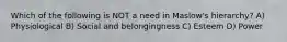 Which of the following is NOT a need in Maslow's hierarchy? A) Physiological B) Social and belongingness C) Esteem D) Power