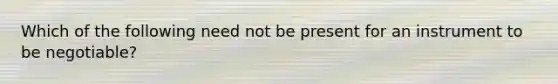 Which of the following need not be present for an instrument to be negotiable?