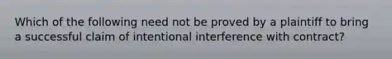 Which of the following need not be proved by a plaintiff to bring a successful claim of intentional interference with contract?