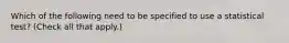 Which of the following need to be specified to use a statistical test? (Check all that apply.)